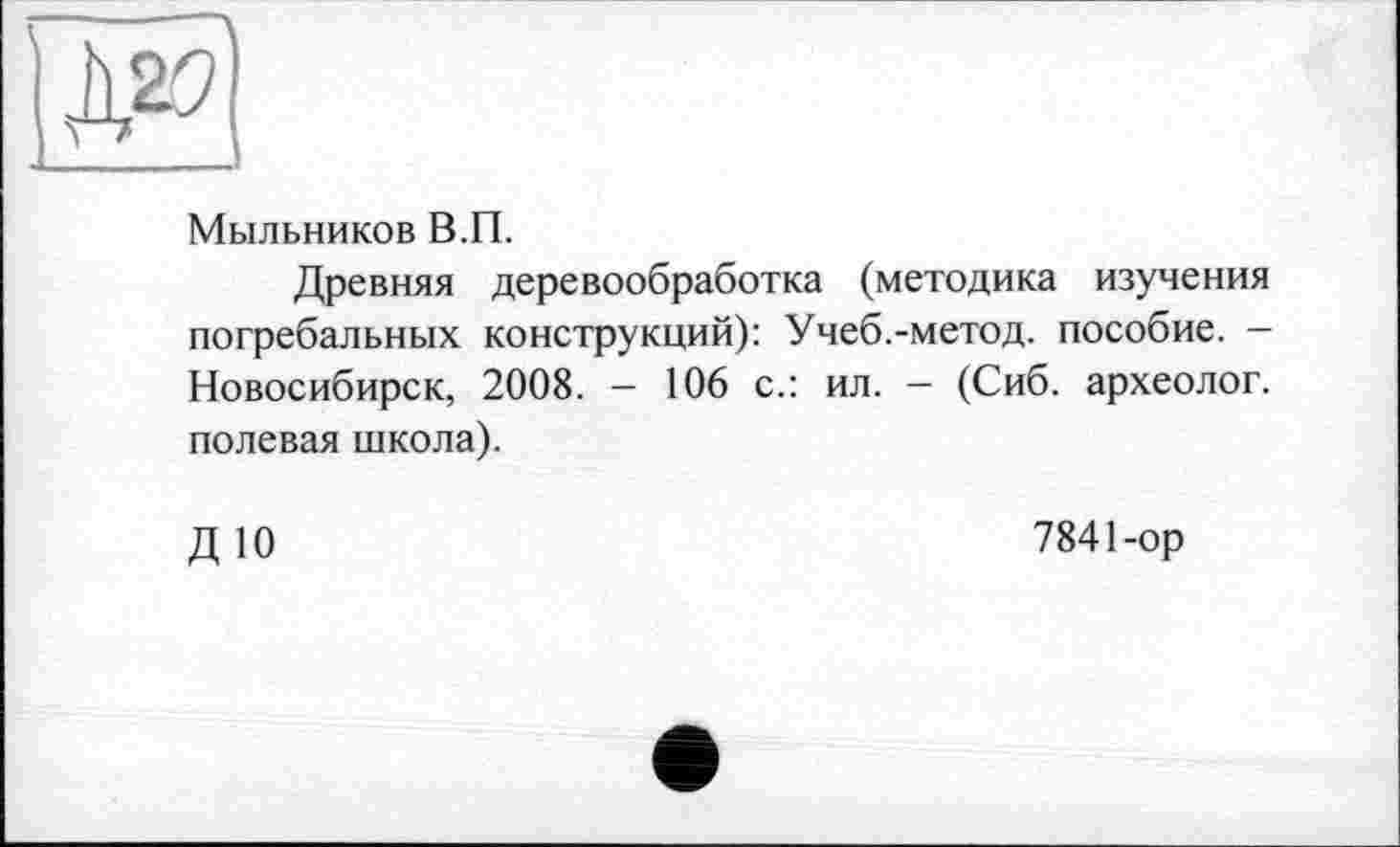 ﻿Мыльников В.П.
Древняя деревообработка (методика изучения погребальных конструкций): Учеб.-метод, пособие. -Новосибирск, 2008. - 106 с.: ил. — (Сиб. археолог, полевая школа).
ДЮ
7841-ор